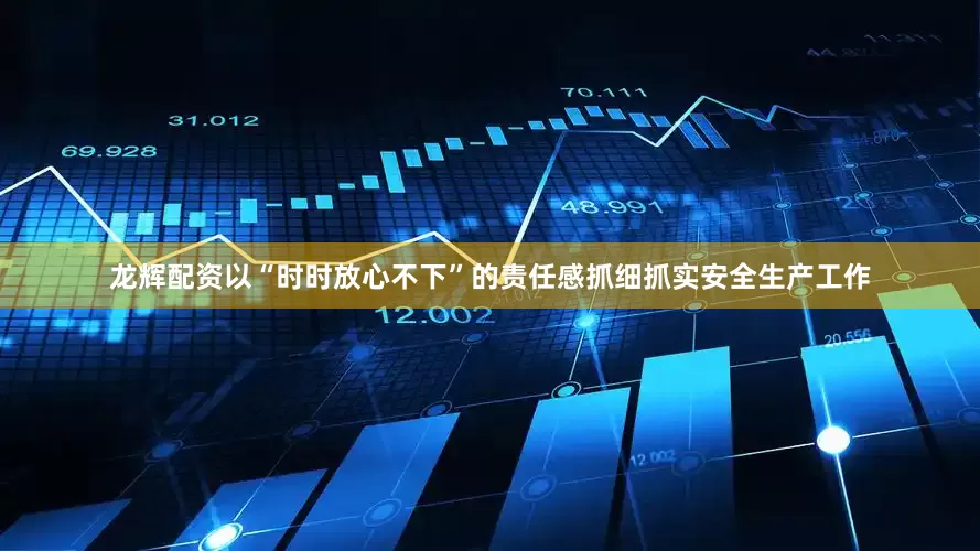 龙辉配资以“时时放心不下”的责任感抓细抓实安全生产工作