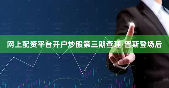 网上配资平台开户炒股第三期查理·普斯登场后
