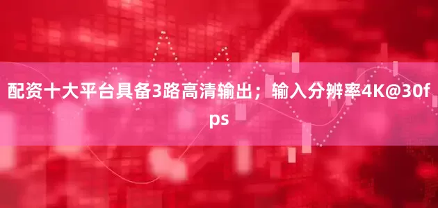 配资十大平台具备3路高清输出；输入分辨率4K@30fps