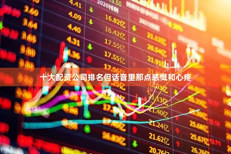 十大配资公司排名但话音里那点感慨和心疼