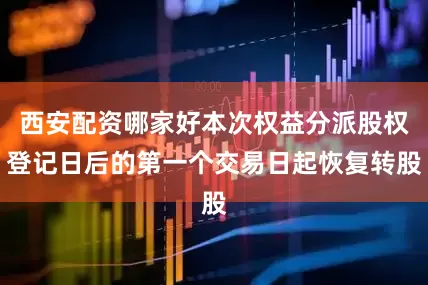西安配资哪家好本次权益分派股权登记日后的第一个交易日起恢复转股