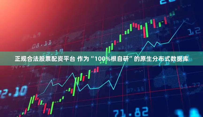 正规合法股票配资平台 作为“100%根自研”的原生分布式数据库