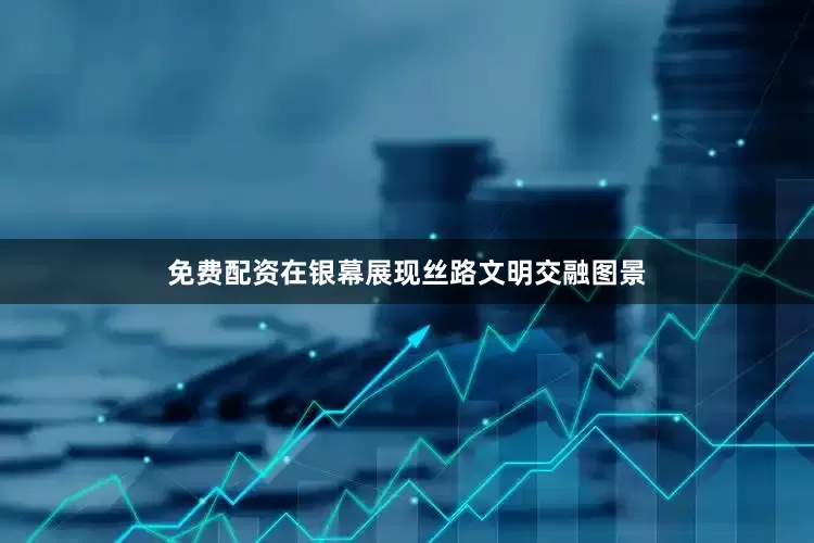 免费配资在银幕展现丝路文明交融图景