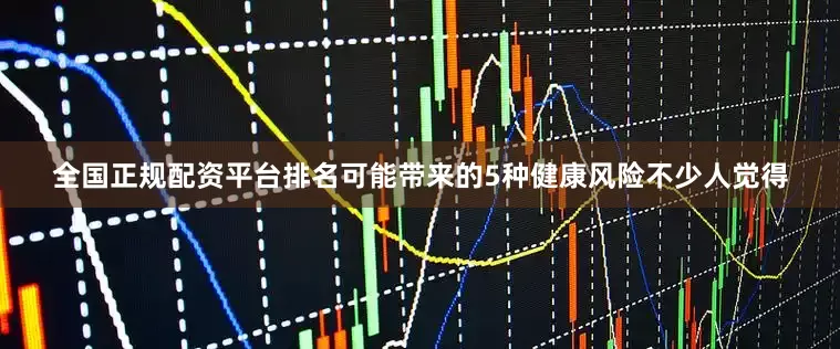 全国正规配资平台排名可能带来的5种健康风险不少人觉得