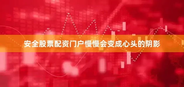 安全股票配资门户慢慢会变成心头的阴影