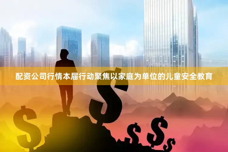 配资公司行情本届行动聚焦以家庭为单位的儿童安全教育