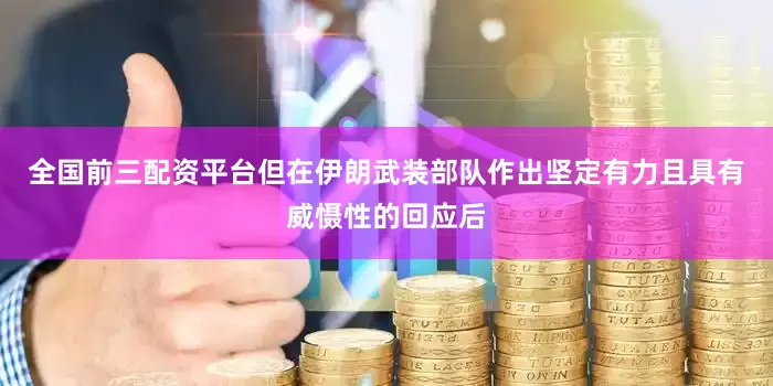 全国前三配资平台但在伊朗武装部队作出坚定有力且具有威慑性的回应后