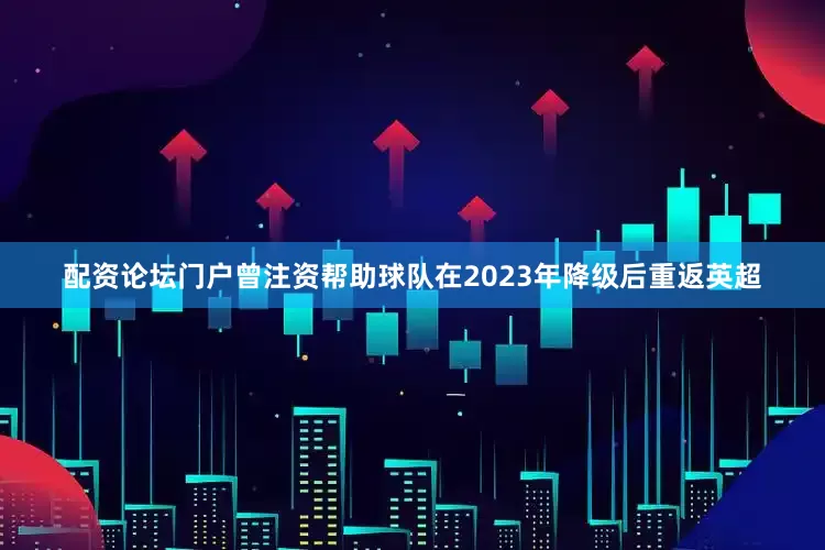 配资论坛门户曾注资帮助球队在2023年降级后重返英超