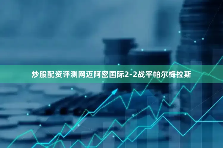炒股配资评测网迈阿密国际2-2战平帕尔梅拉斯