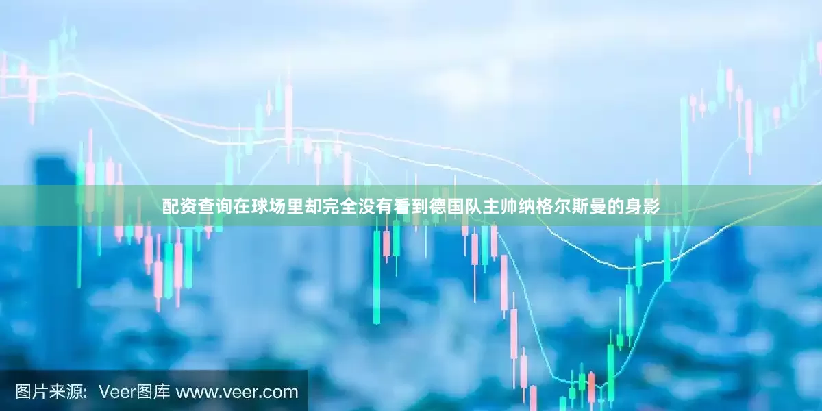配资查询在球场里却完全没有看到德国队主帅纳格尔斯曼的身影