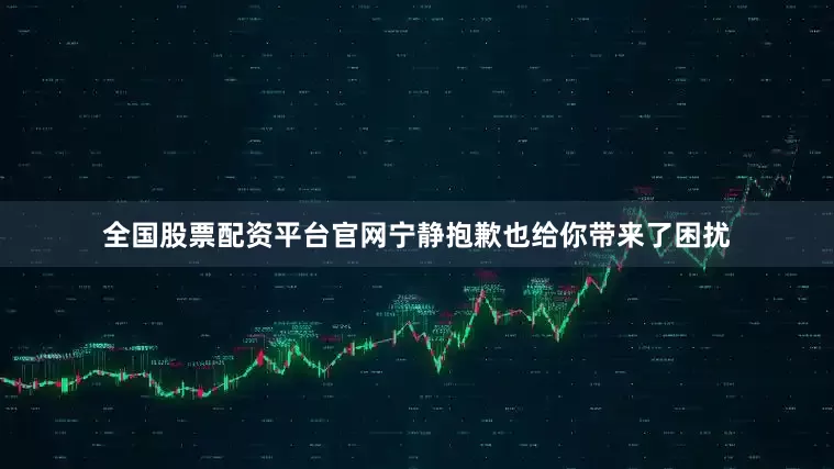 全国股票配资平台官网宁静抱歉也给你带来了困扰