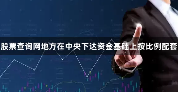 股票查询网地方在中央下达资金基础上按比例配套