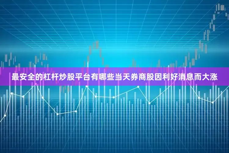 最安全的杠杆炒股平台有哪些当天券商股因利好消息而大涨
