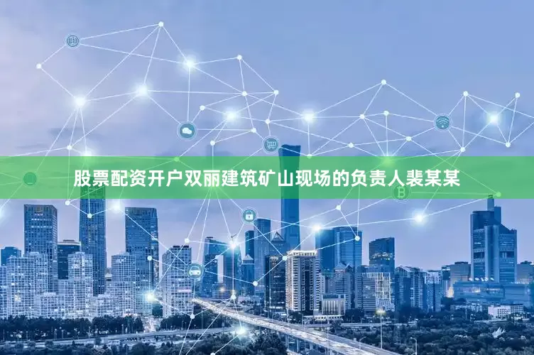 股票配资开户双丽建筑矿山现场的负责人裴某某