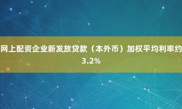 网上配资企业新发放贷款（本外币）加权平均利率约3.2%