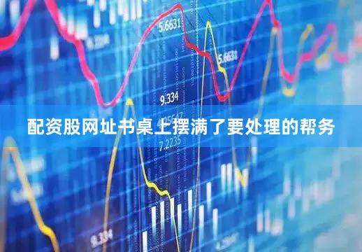 配资股网址书桌上摆满了要处理的帮务
