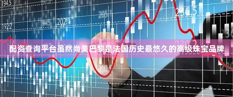 配资查询平台虽然尚美巴黎是法国历史最悠久的高级珠宝品牌