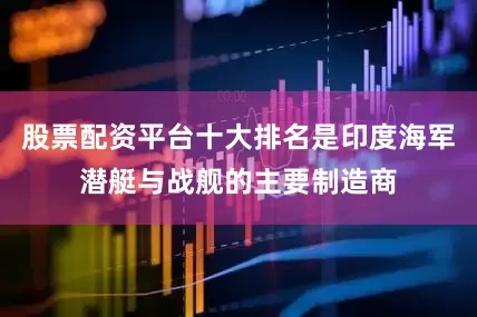 股票配资平台十大排名是印度海军潜艇与战舰的主要制造商