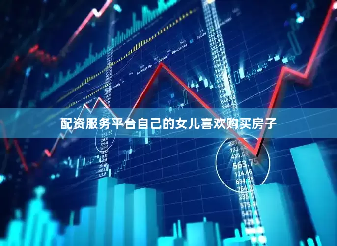 配资服务平台自己的女儿喜欢购买房子