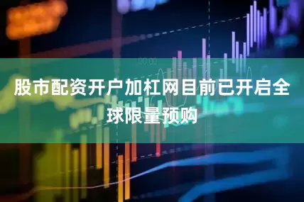 股市配资开户加杠网目前已开启全球限量预购