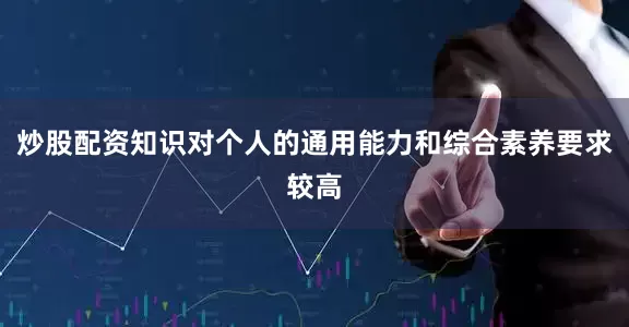 炒股配资知识对个人的通用能力和综合素养要求较高