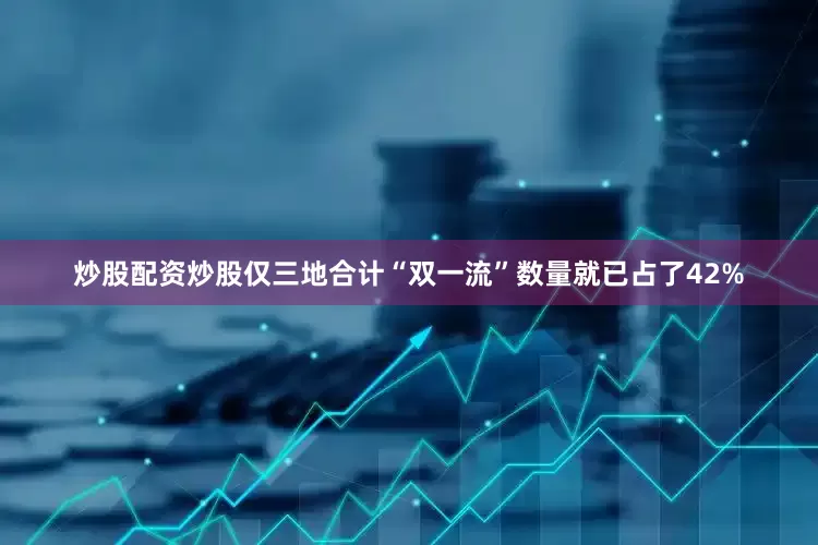 炒股配资炒股仅三地合计“双一流”数量就已占了42%