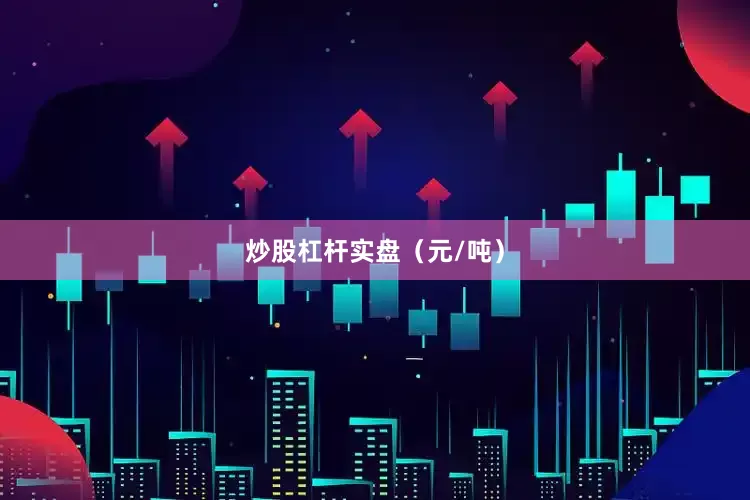 炒股杠杆实盘（元/吨）