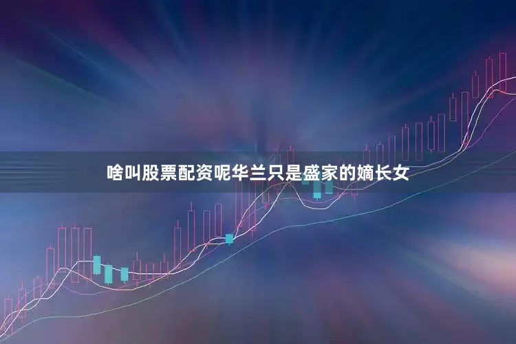啥叫股票配资呢华兰只是盛家的嫡长女