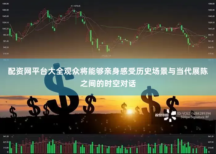 配资网平台大全观众将能够亲身感受历史场景与当代展陈之间的时空对话