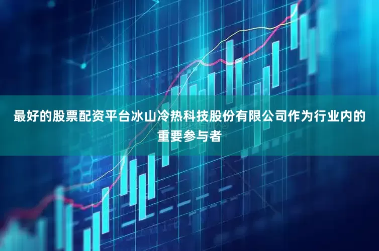 最好的股票配资平台冰山冷热科技股份有限公司作为行业内的重要参与者
