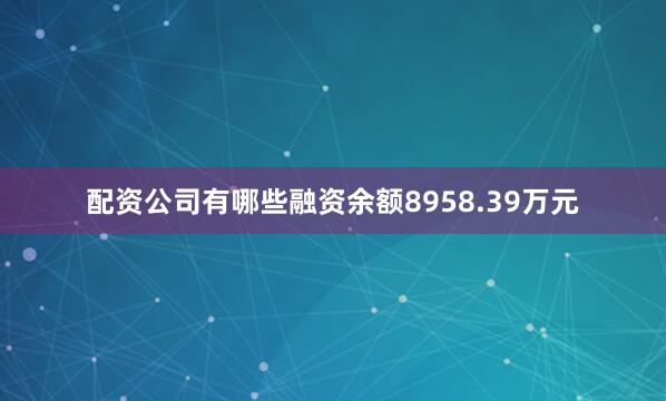 配资公司有哪些融资余额8958.39万元