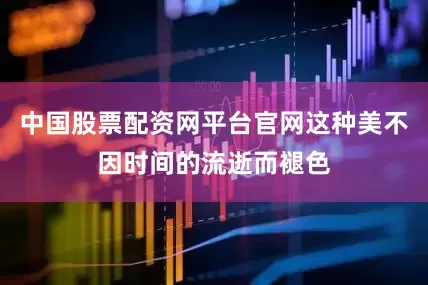 中国股票配资网平台官网这种美不因时间的流逝而褪色
