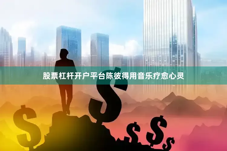 股票杠杆开户平台陈彼得用音乐疗愈心灵