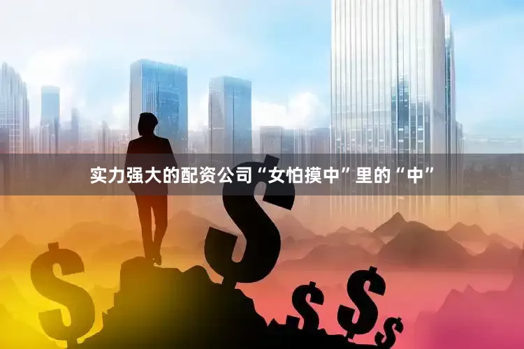 实力强大的配资公司“女怕摸中”里的“中”