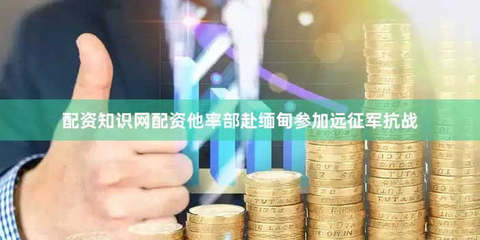 配资知识网配资他率部赴缅甸参加远征军抗战