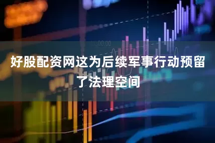 好股配资网这为后续军事行动预留了法理空间