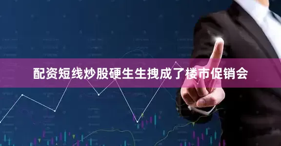 配资短线炒股硬生生拽成了楼市促销会