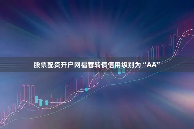 股票配资开户网福蓉转债信用级别为“AA”
