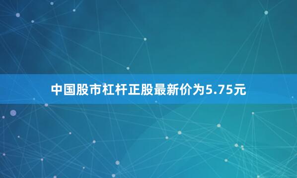 中国股市杠杆正股最新价为5.75元