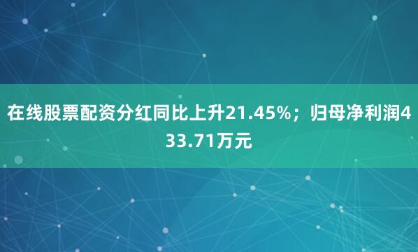 在线股票配资分红同比上升21.45%；归母净利润433.71万元