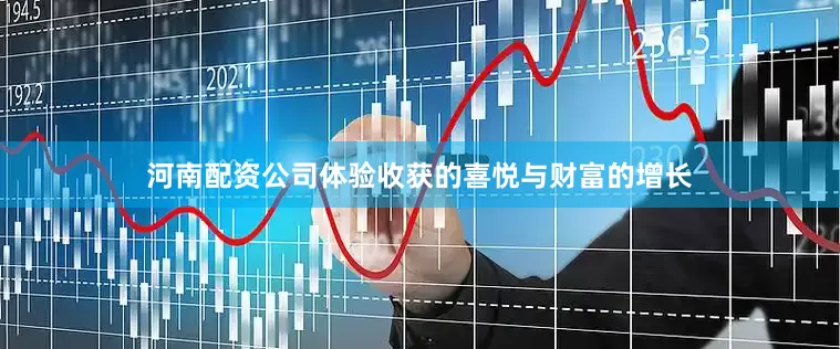 河南配资公司体验收获的喜悦与财富的增长