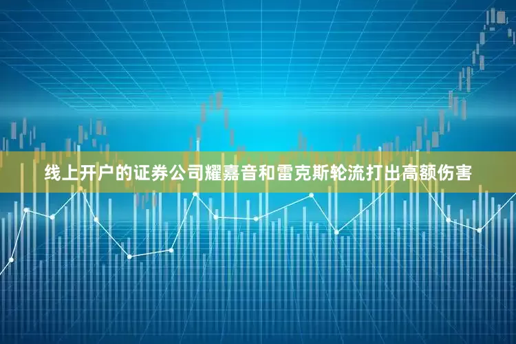 线上开户的证券公司耀嘉音和雷克斯轮流打出高额伤害