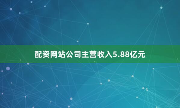配资网站公司主营收入5.88亿元