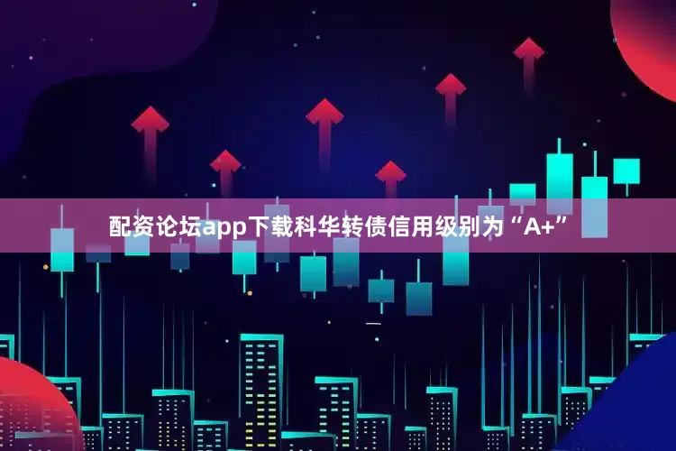 配资论坛app下载科华转债信用级别为“A+”