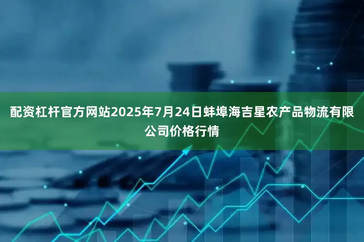 配资杠杆官方网站2025年7月24日蚌埠海吉星农产品物流有限公司价格行情