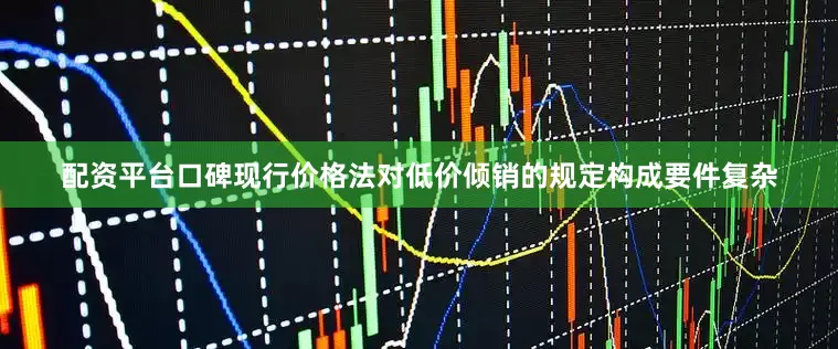 配资平台口碑现行价格法对低价倾销的规定构成要件复杂