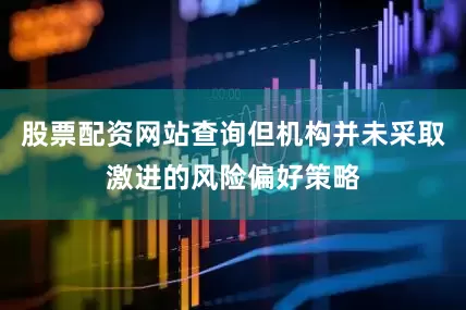 股票配资网站查询但机构并未采取激进的风险偏好策略