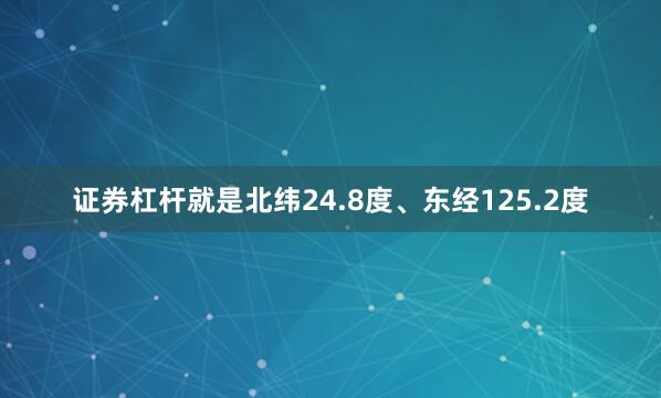 证券杠杆就是北纬24.8度、东经125.2度