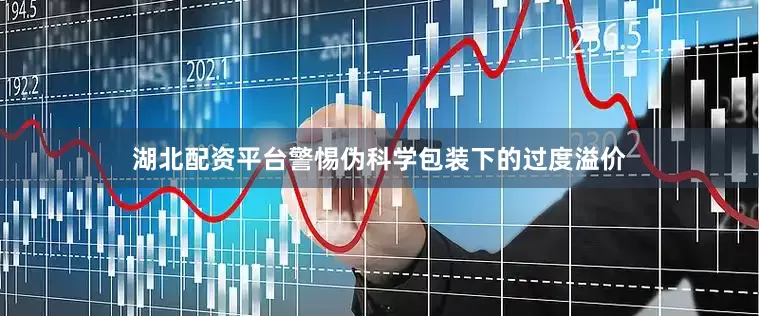 湖北配资平台警惕伪科学包装下的过度溢价