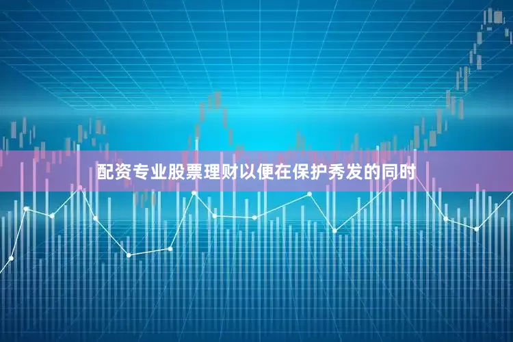 配资专业股票理财以便在保护秀发的同时